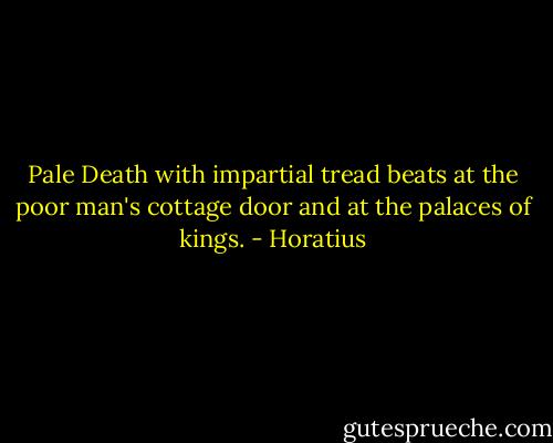 Pale Death with impartial tread beats at the poor man's cottage door and at the palaces of kings. - Horatius
