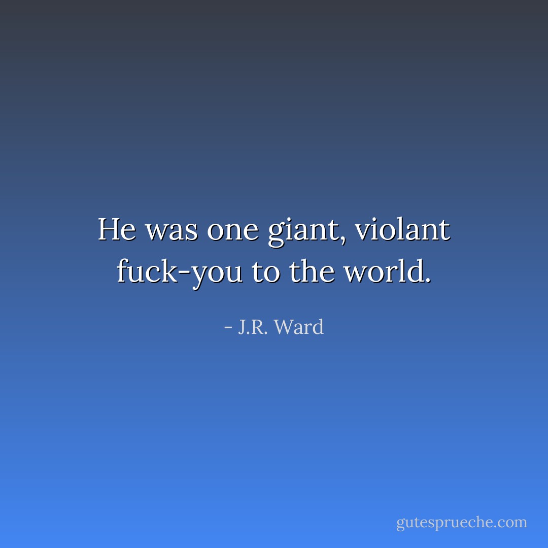 He was one giant, violant fuck-you to the world. - J.R. Ward
