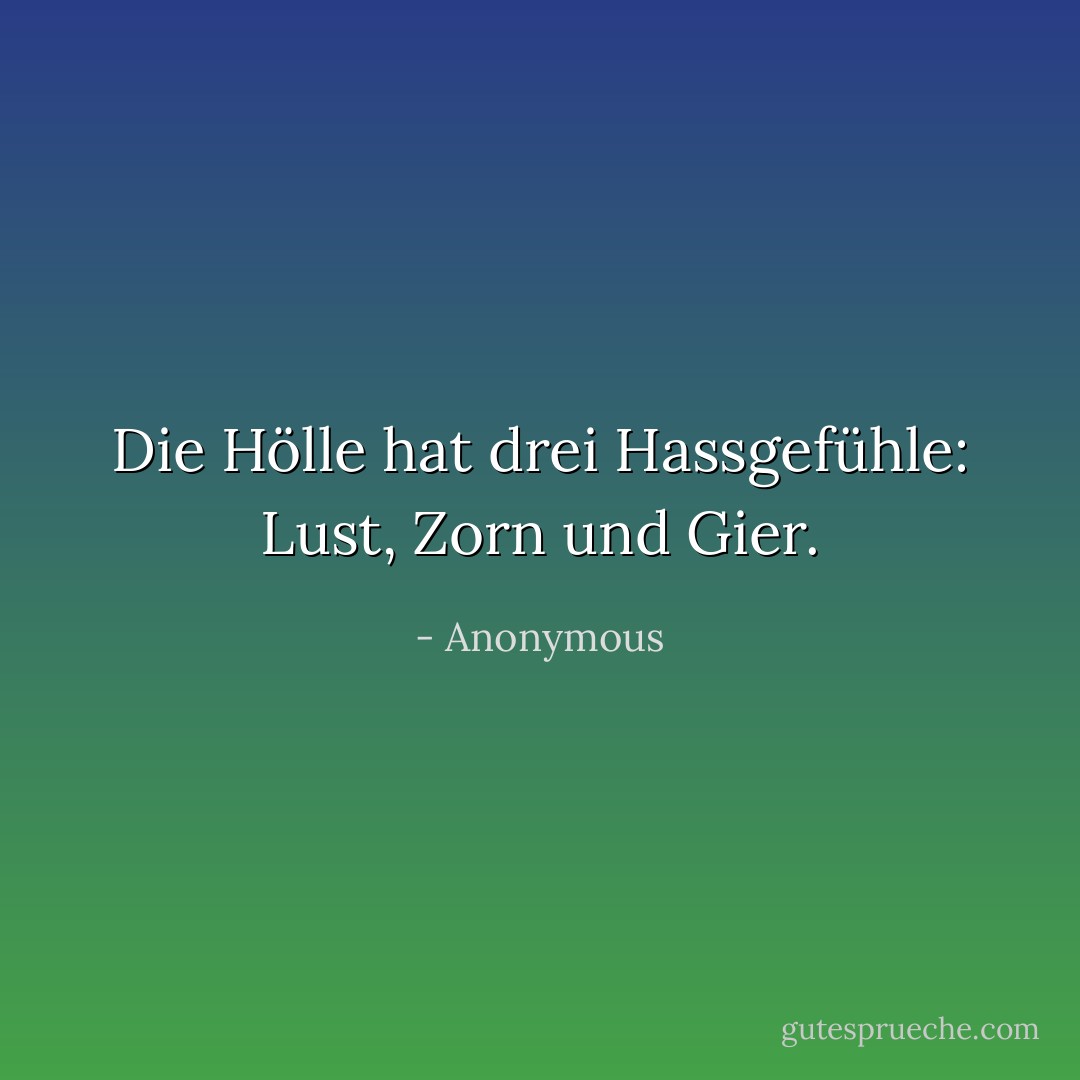 Die Hölle hat drei Hassgefühle: Lust, Zorn und Gier. - Anonymous<