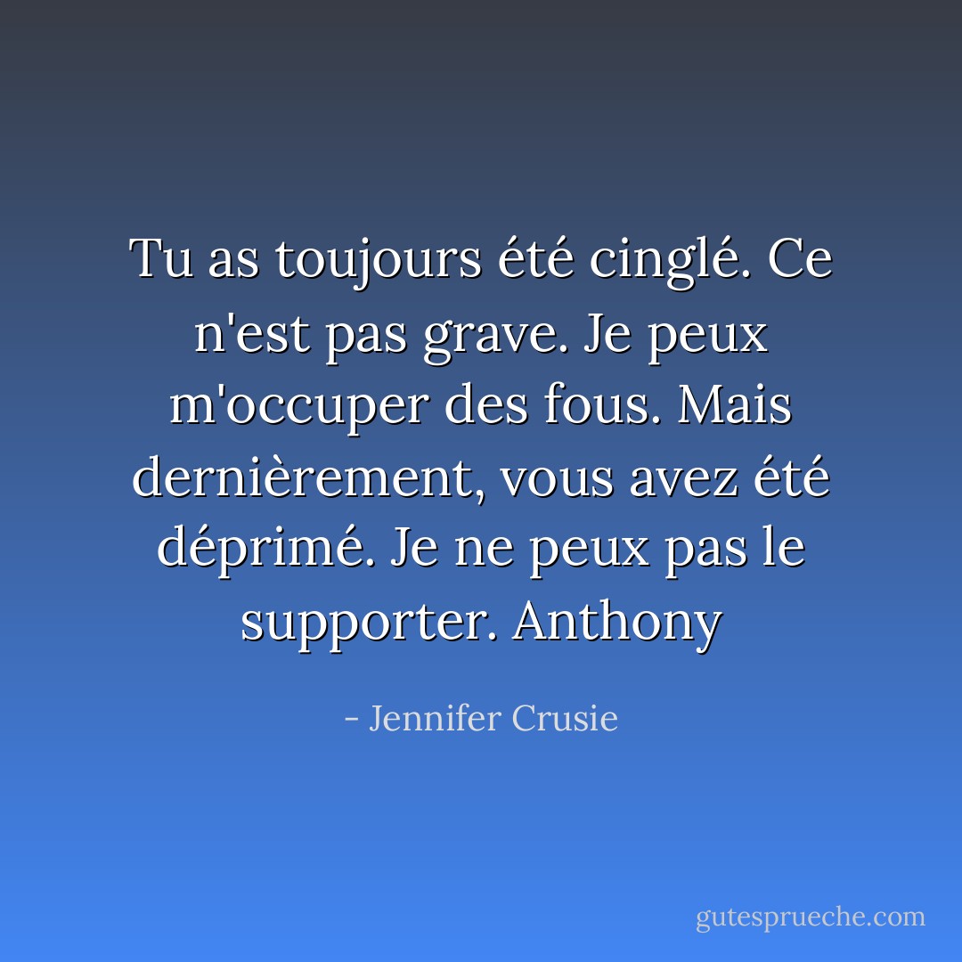 Tu as toujours été cinglé. Ce n'est pas grave. Je peux m'occuper des fous. Mais dernièrement, vous avez été déprimé. Je ne peux pas le supporter. Anthony - Jennifer Crusie