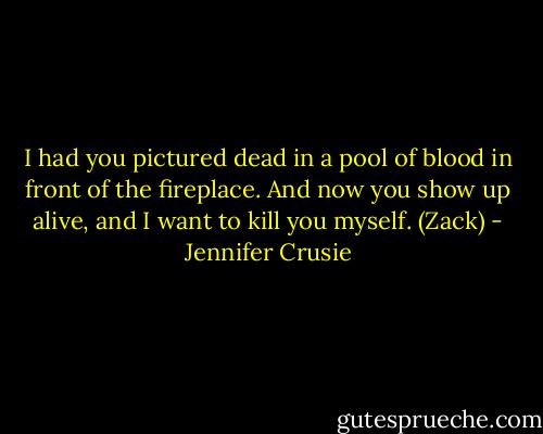 I had you pictured dead in a pool of blood in front of the fireplace. And now you show up alive, and I want to kill you myself. (Zack) - Jennifer Crusie