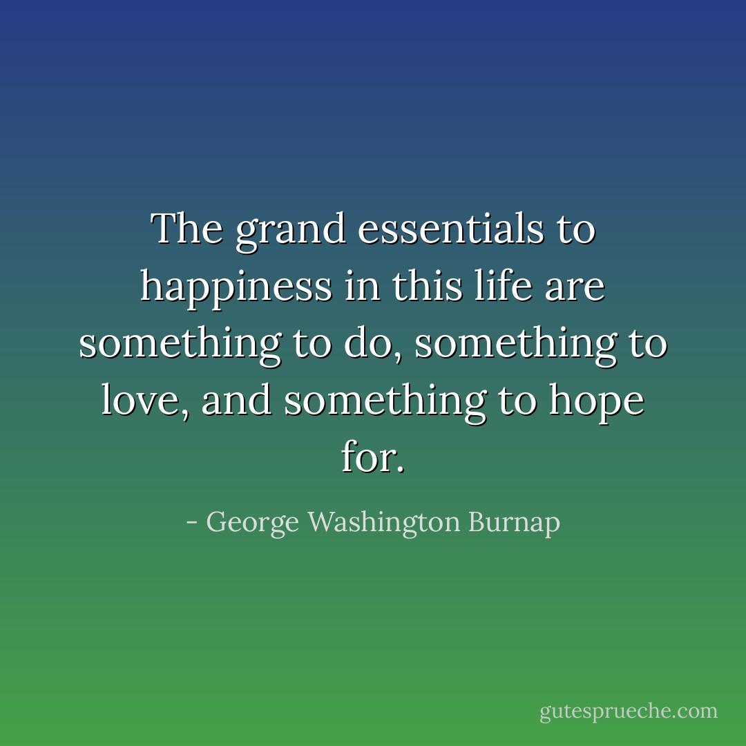 The grand essentials to happiness in this life are something to do, something to love, and something to hope for. - George Washington Burnap