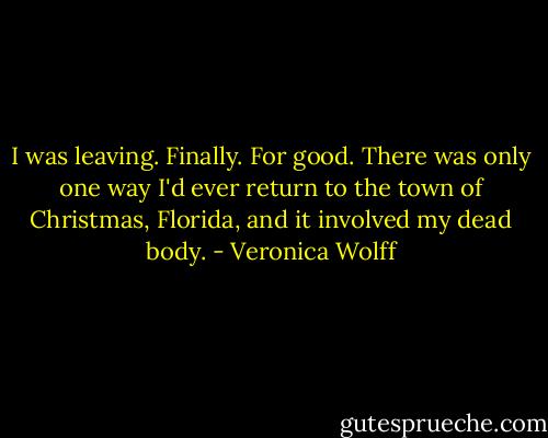 I was leaving.<br />Finally.<br />For good.<br />There was only one way I'd ever return to the town of Christmas, Florida, and it involved my dead body. - Veronica Wolff