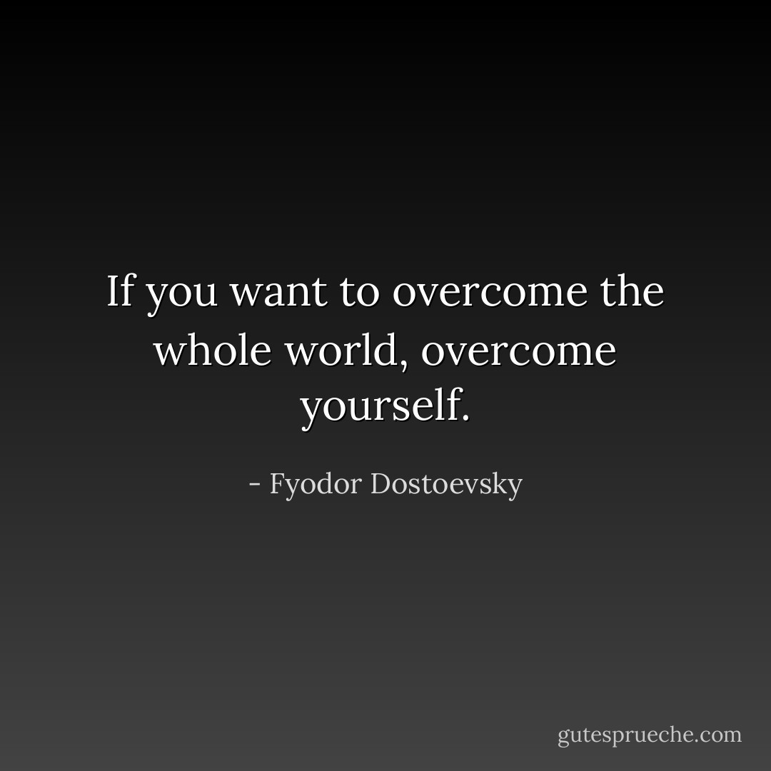 If you want to overcome the whole world, overcome yourself. - Fyodor Dostoevsky
