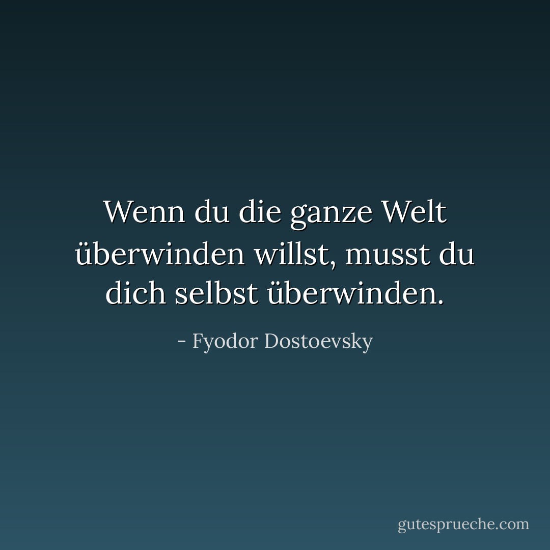 Wenn du die ganze Welt überwinden willst, musst du dich selbst überwinden. - Fyodor Dostoevsky<