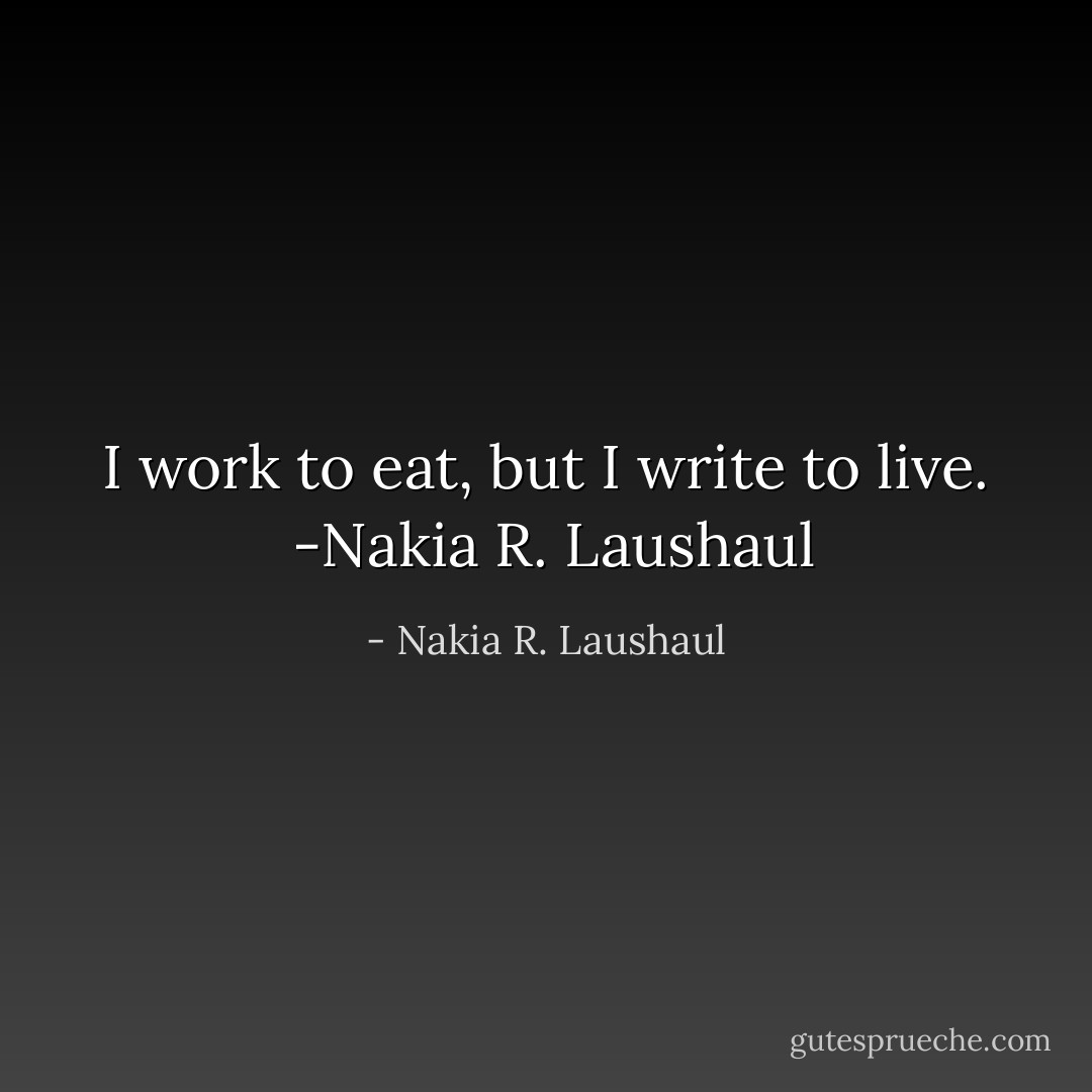 I work to eat, but I write to live. <br />-Nakia R. Laushaul - Nakia R. Laushaul