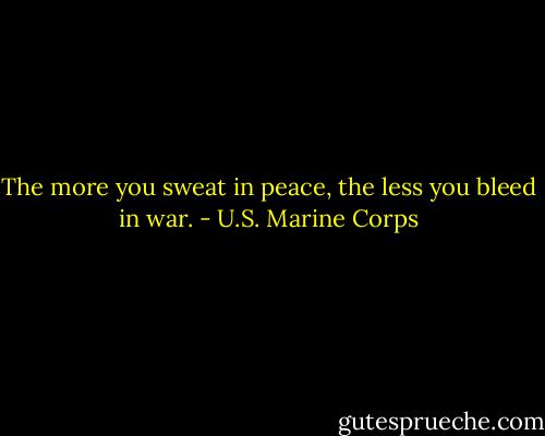 The more you sweat in peace, the less you bleed in war. - U.S. Marine Corps