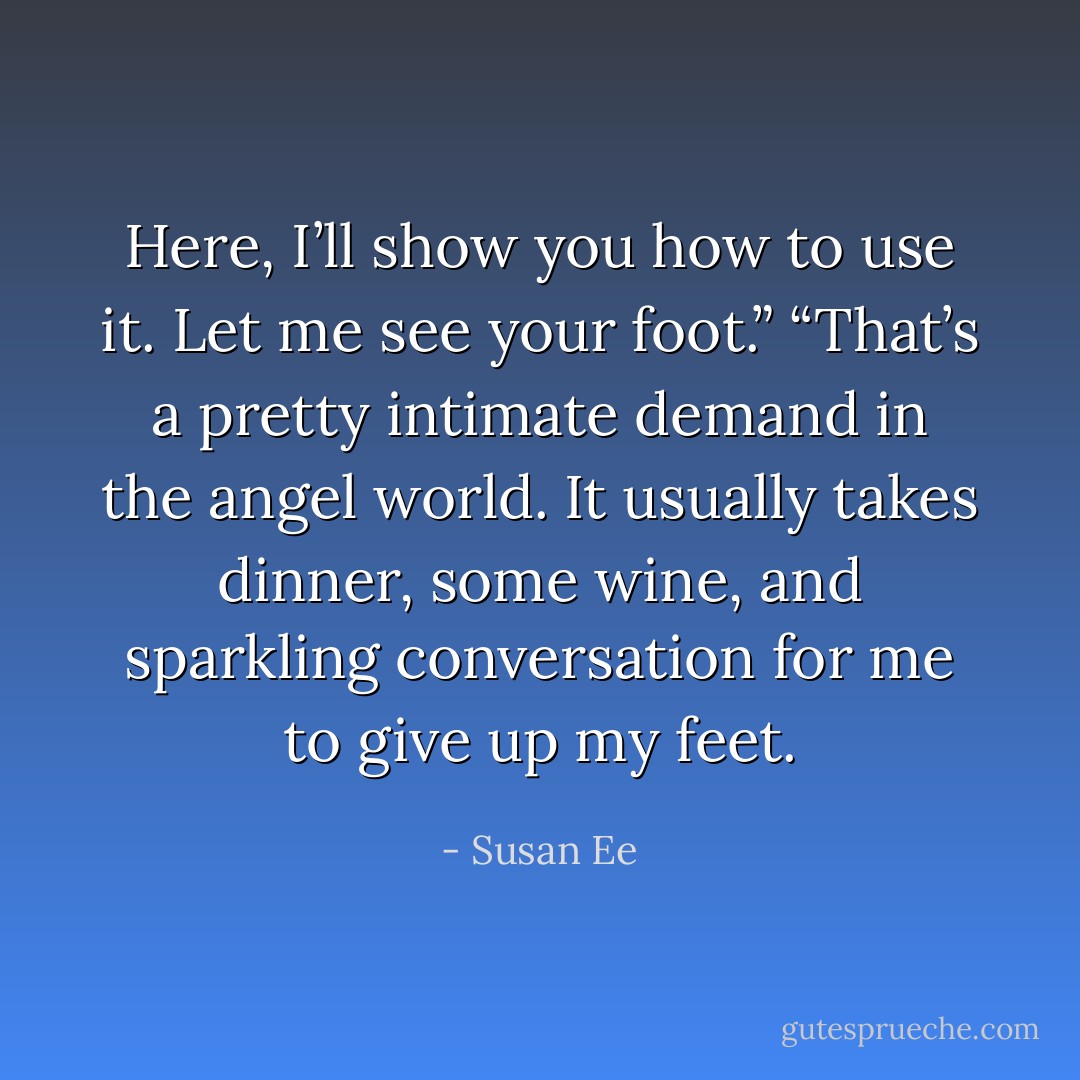 Here, I’ll show you how to use it. Let me see your foot.”<br />“That’s a pretty intimate demand in the angel world. It usually takes dinner, some wine, and sparkling conversation for me to give up my feet. - Susan Ee