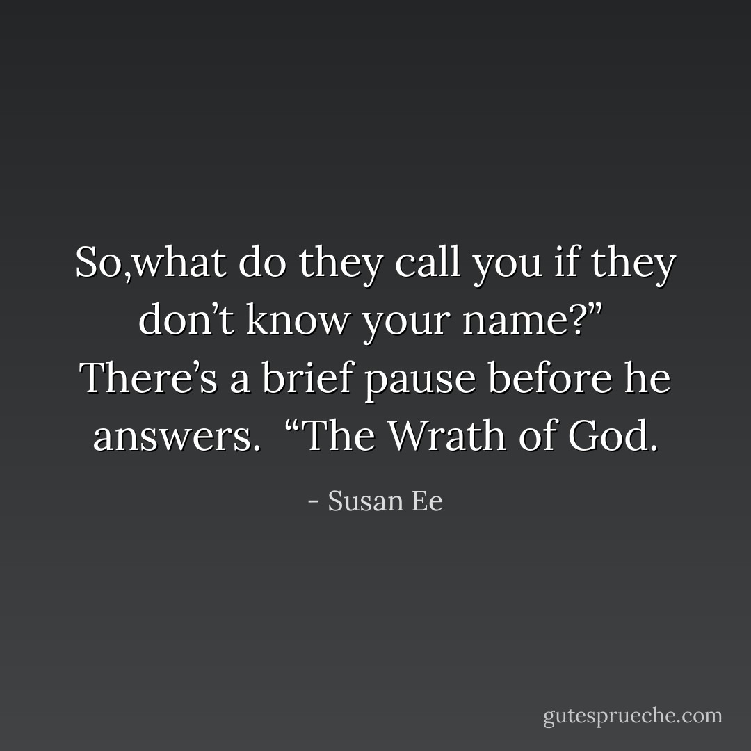 So,what do they call you if they don’t know your name?” <br />There’s a brief pause before he answers. <br />“The Wrath of God. - Susan Ee