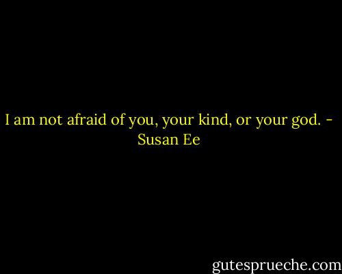 I am not afraid of you, your kind, or your god. - Susan Ee