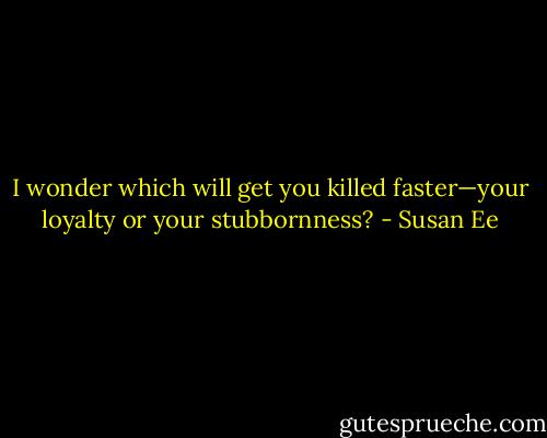 I wonder which will get you killed faster—your loyalty or your stubbornness? - Susan Ee
