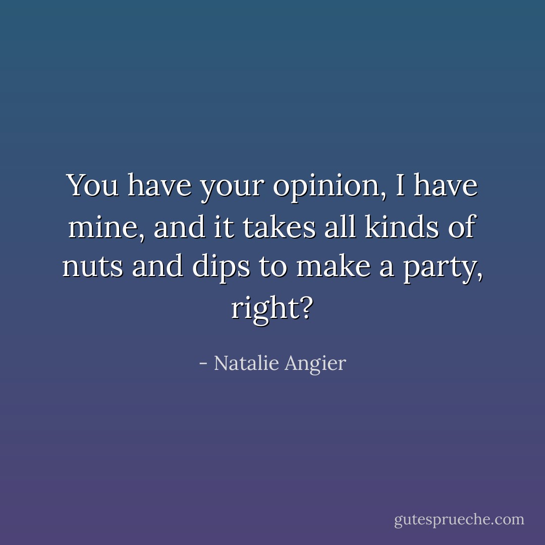 You have your opinion, I have mine, and it takes all kinds of nuts and dips to make a party, right? - Natalie Angier