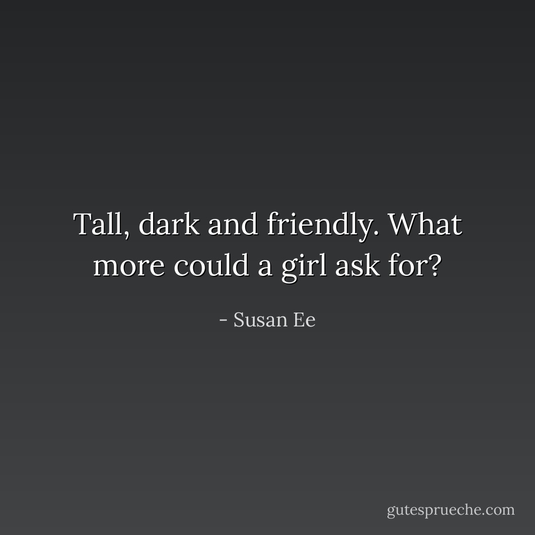 Tall, dark and friendly. What more could a girl ask for? - Susan Ee