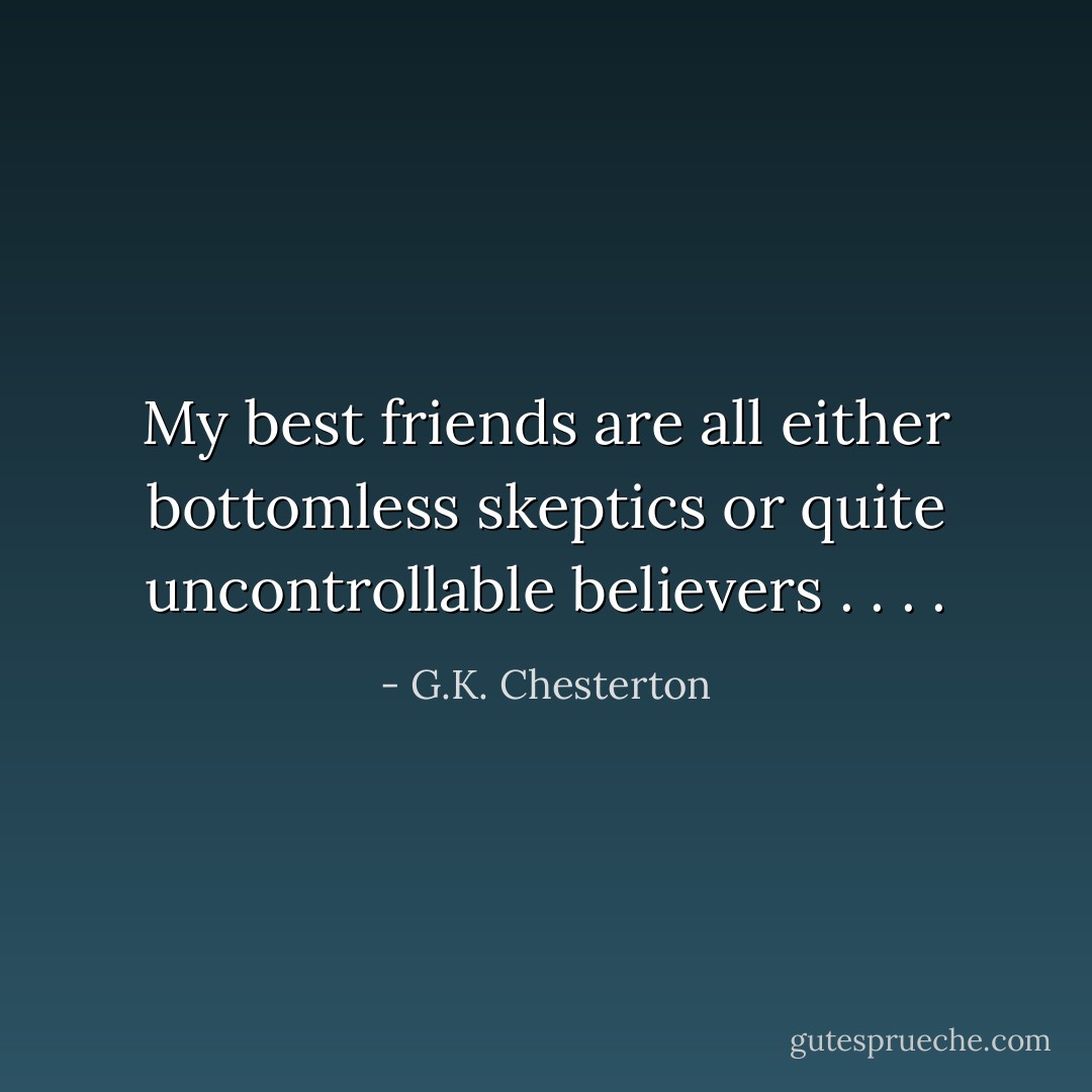 My best friends are all either bottomless skeptics or quite uncontrollable believers . . . . - G.K. Chesterton