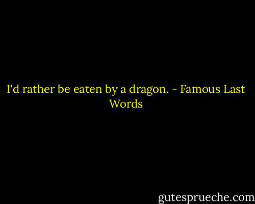 I'd rather be eaten by a dragon. - Famous Last Words