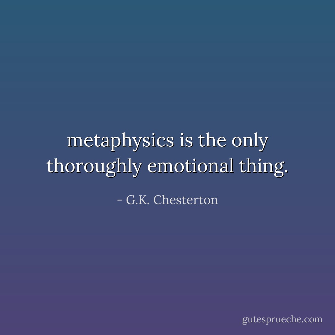 metaphysics is the only thoroughly emotional thing. - G.K. Chesterton