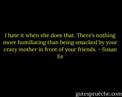 I hate it when she does that. There’s nothing more humiliating than being smacked by your crazy mother in front of your friends. - Susan Ee