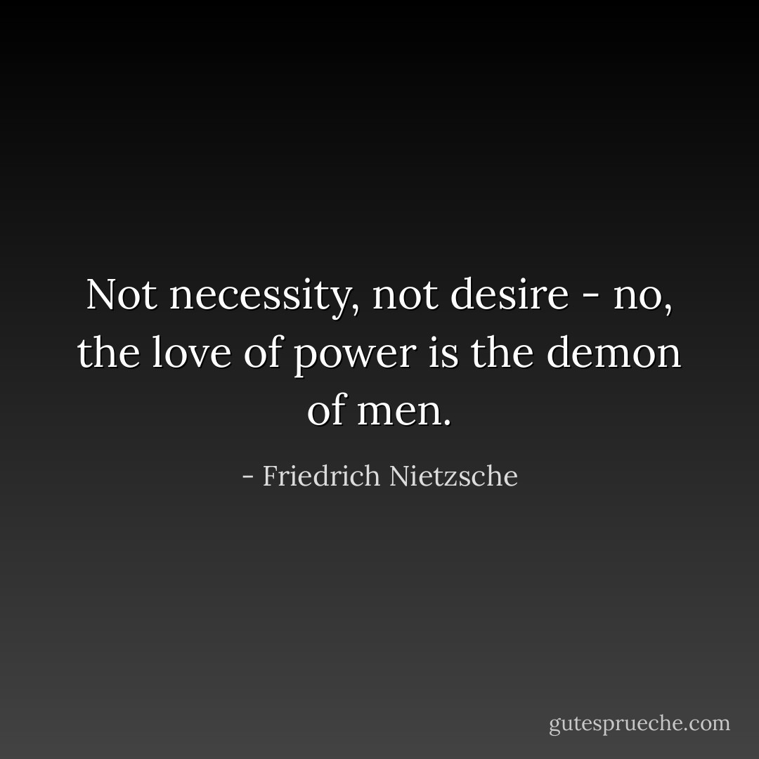 Not necessity, not desire<br />- no, the love of power is<br />the demon of men. - Friedrich Nietzsche