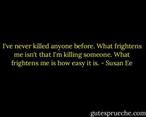 I've never killed anyone before. What frightens me isn't that I'm killing someone. What frightens me is how easy it is. - Susan Ee