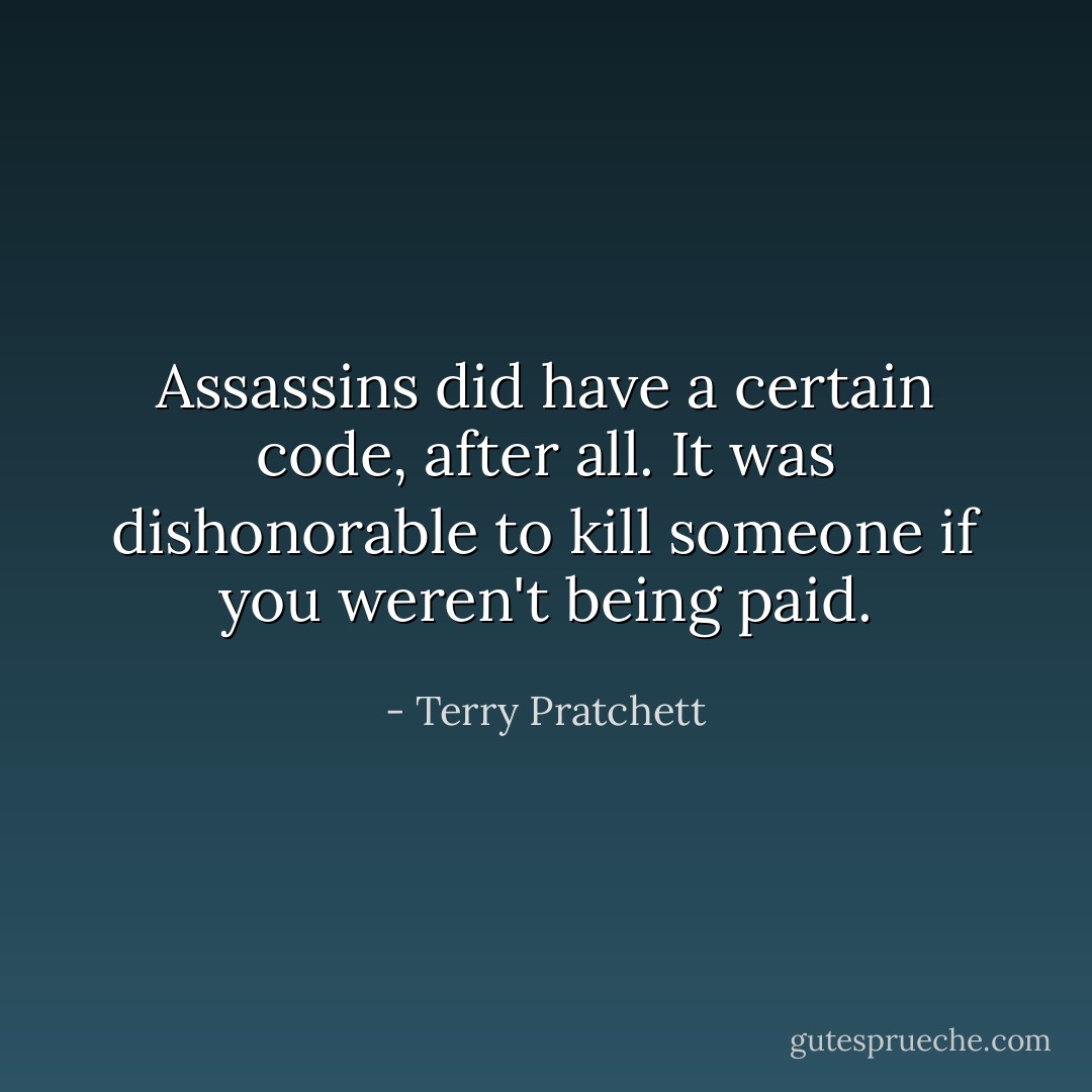Assassins did have a certain code, after all. It was dishonorable to kill someone if you weren't being paid. - Terry Pratchett