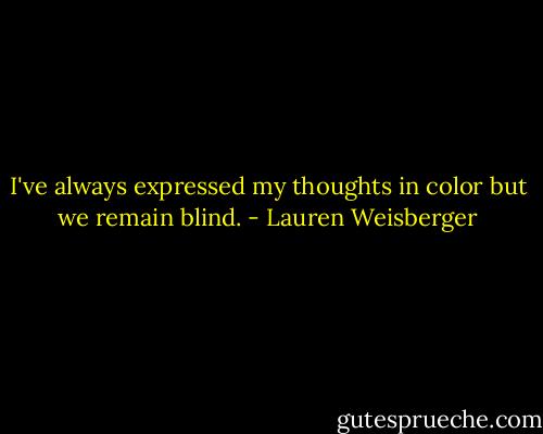 I've always expressed my thoughts in color but we remain blind. - Lauren Weisberger
