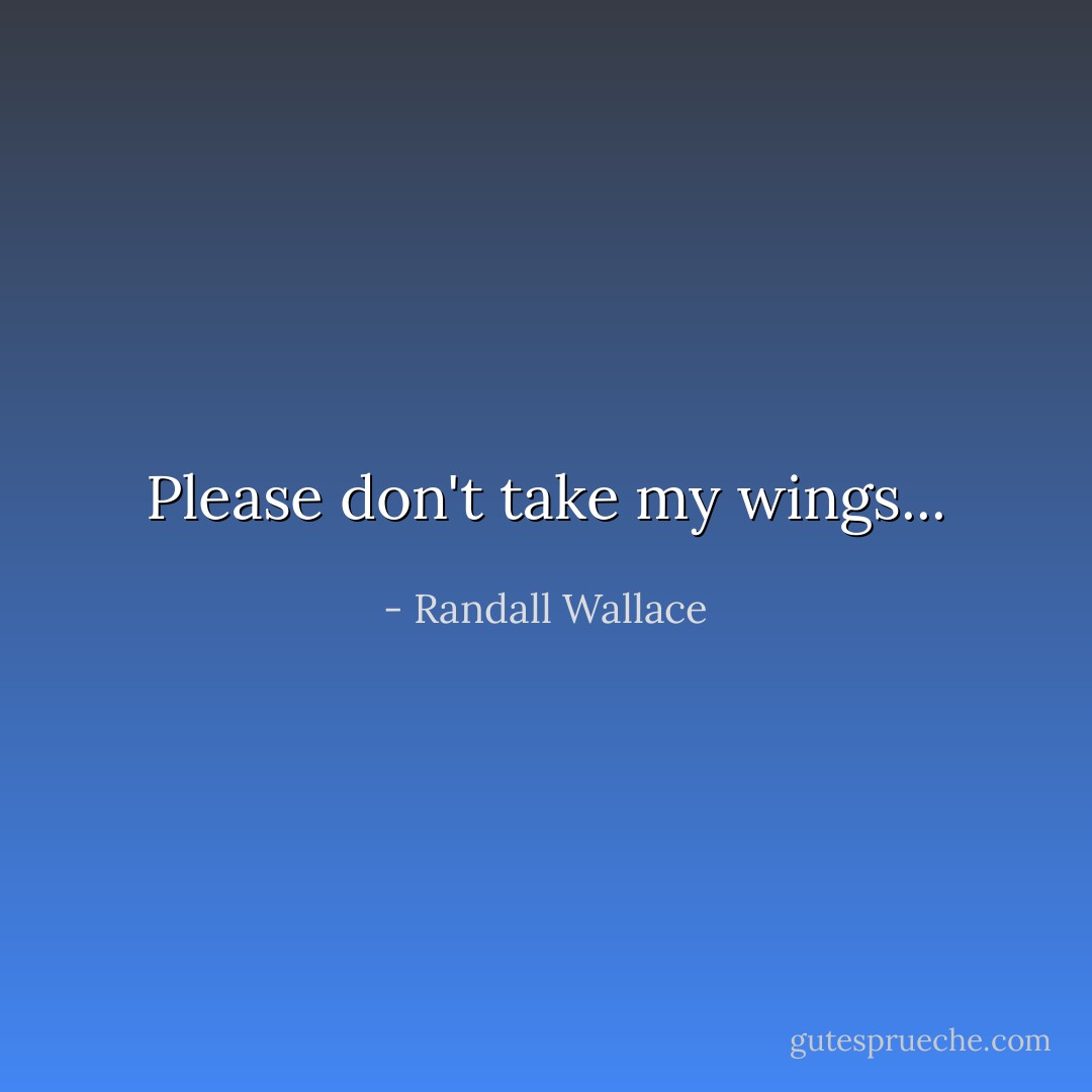 Please don't take my wings... - Randall Wallace