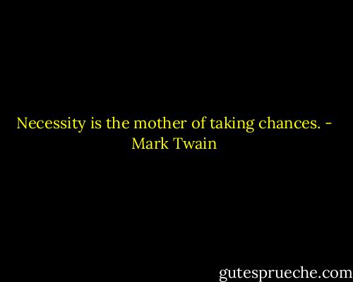 Necessity is the mother of taking chances. - Mark Twain
