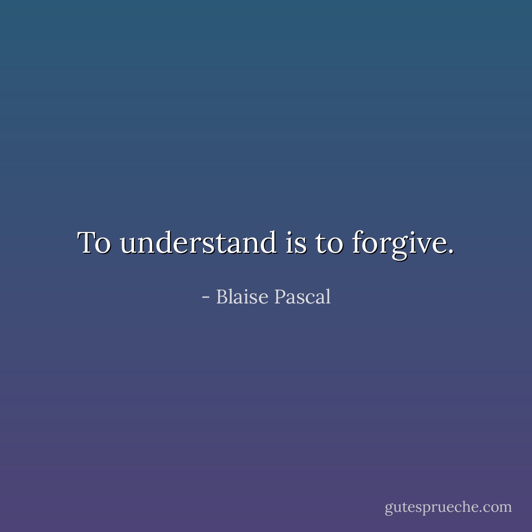To understand is to forgive. - Blaise Pascal
