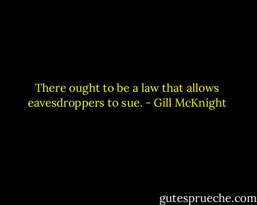 There ought to be a law that allows eavesdroppers to sue. - Gill McKnight