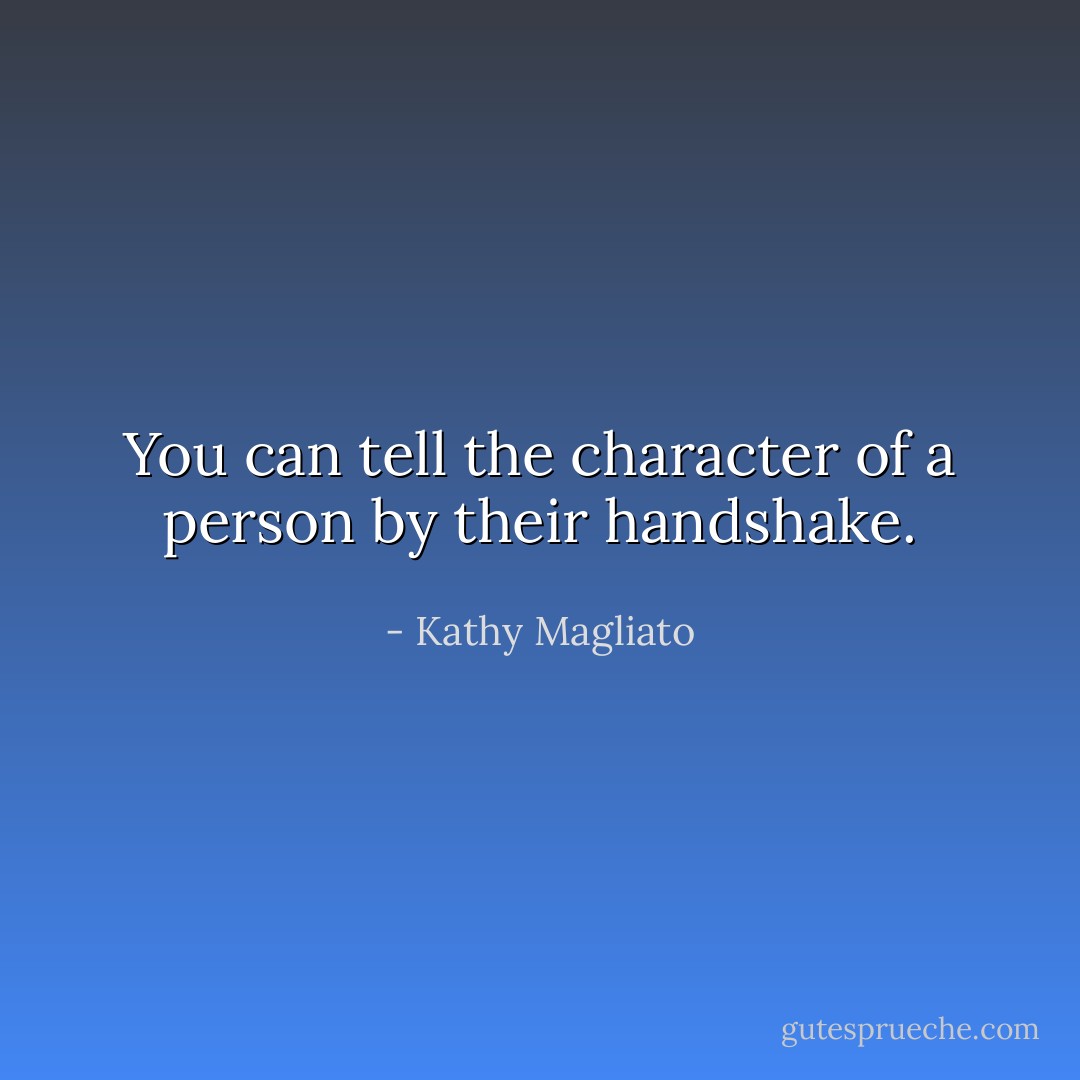 You can tell the character of a person by their handshake. - Kathy Magliato