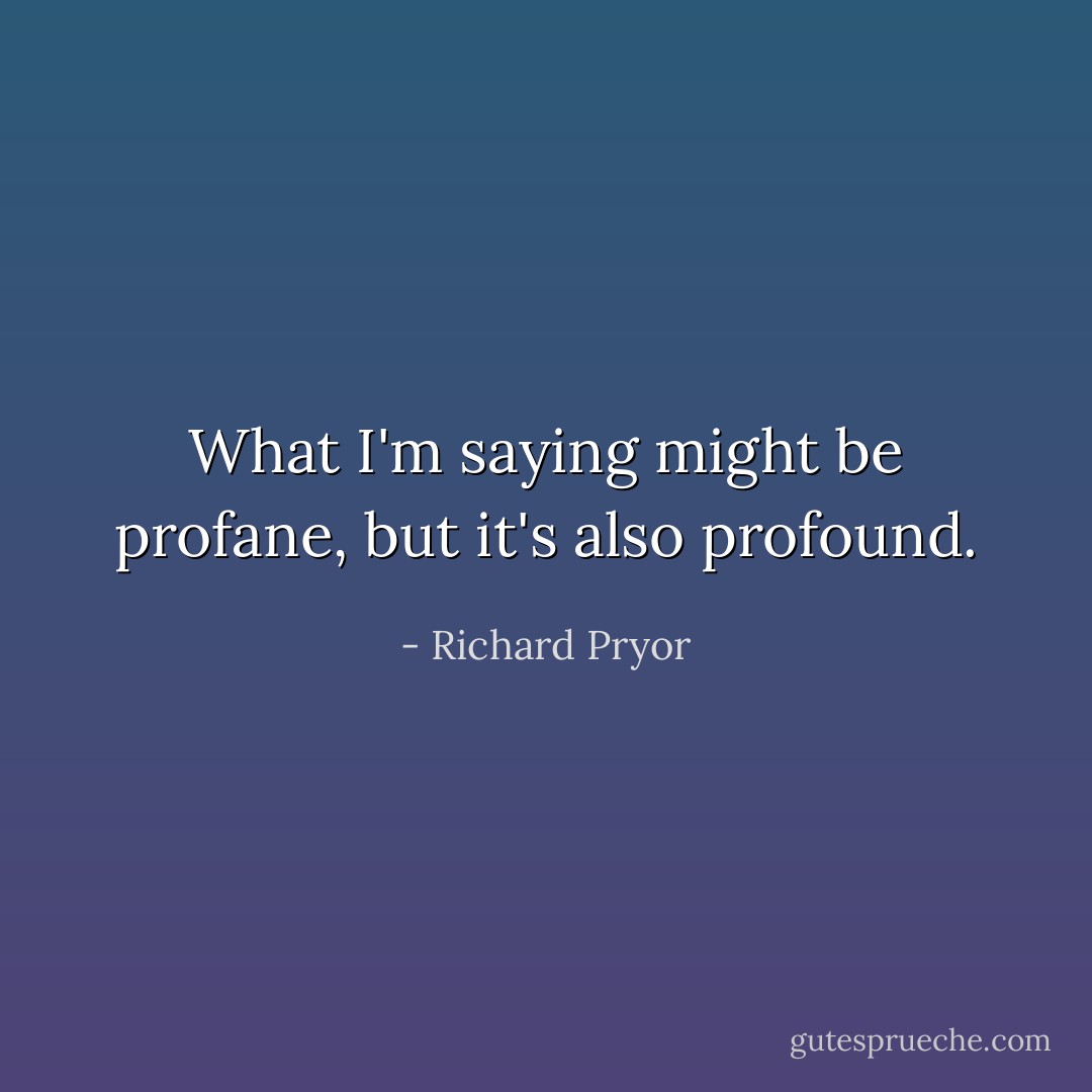 What I'm saying might be profane, but it's also profound. - Richard Pryor