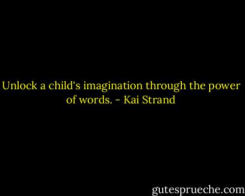Unlock a child's imagination through the power of words. - Kai Strand