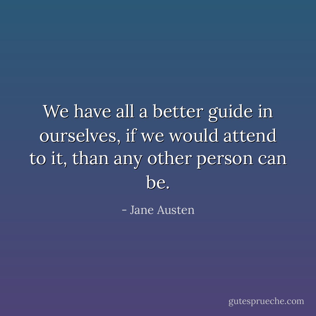 We have all a better guide in ourselves, if we would attend to it, than any other person can be. - Jane Austen