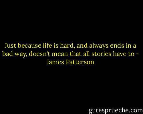Just because life is hard, and always ends in a bad way, doesn't mean that all stories have to - James Patterson