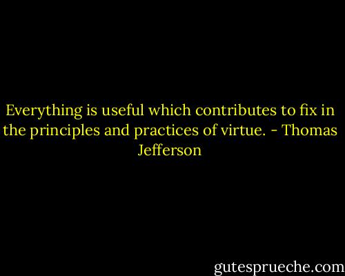 Everything is useful which contributes to fix in the principles and practices of virtue. - Thomas Jefferson
