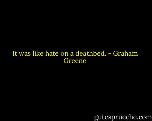 It was like hate on a deathbed. - Graham Greene