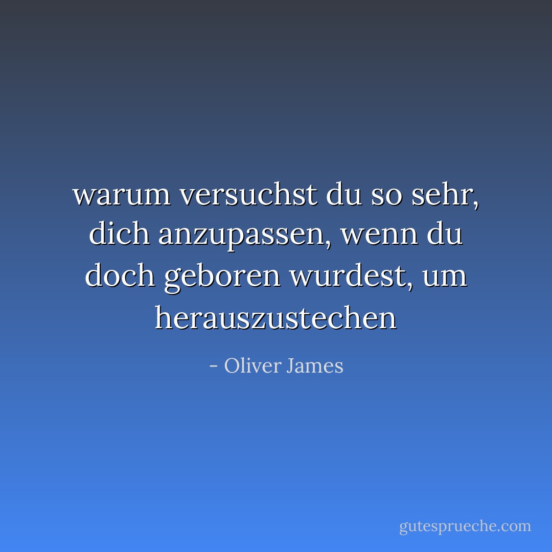 warum versuchst du so sehr, dich anzupassen, wenn du doch geboren wurdest, um herauszustechen - Oliver James<