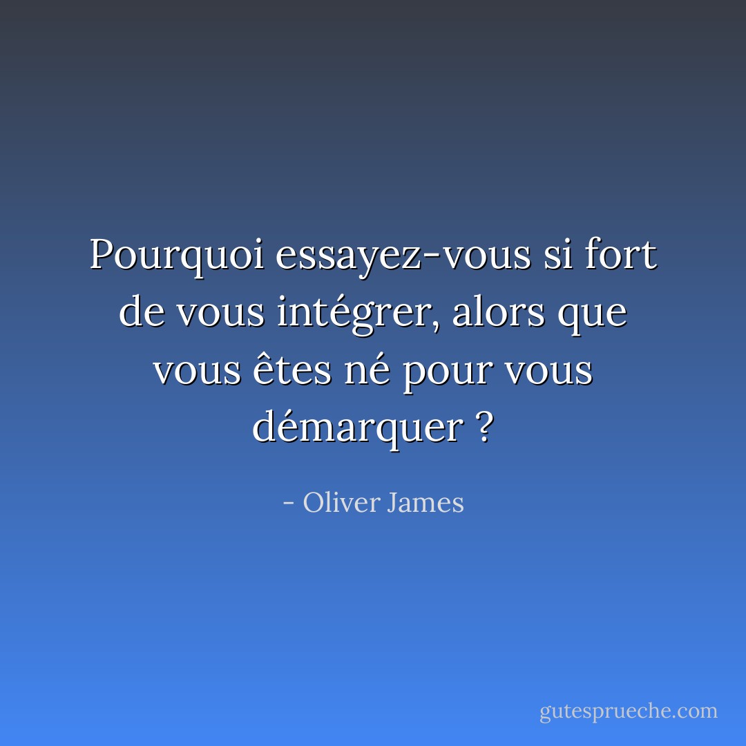 Pourquoi essayez-vous si fort de vous intégrer, alors que vous êtes né pour vous démarquer ? - Oliver James