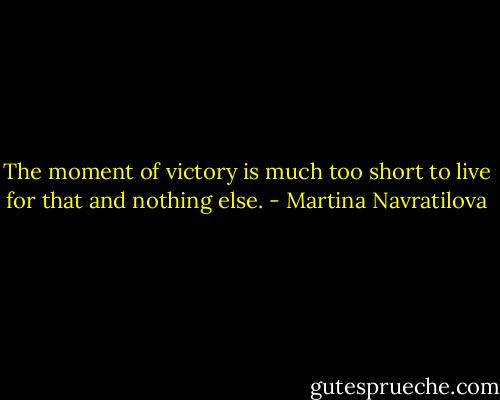 The moment of victory is much too short to live for that and nothing else. - Martina Navratilova