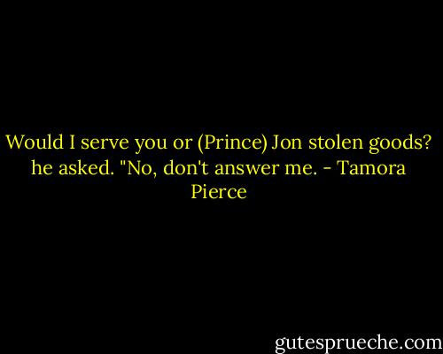 Would I serve you or (Prince) Jon stolen goods? he asked. "No, don't answer me. - Tamora Pierce