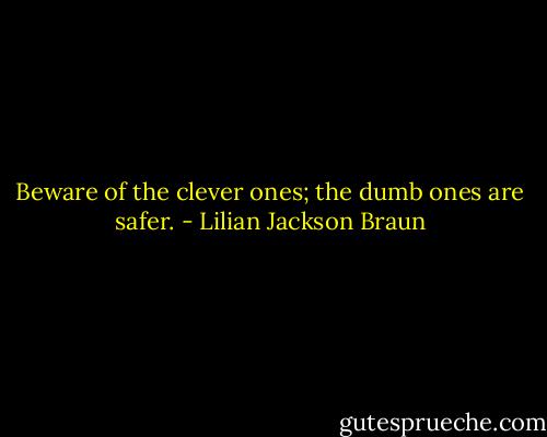 Beware of the clever ones; the dumb ones are safer. - Lilian Jackson Braun