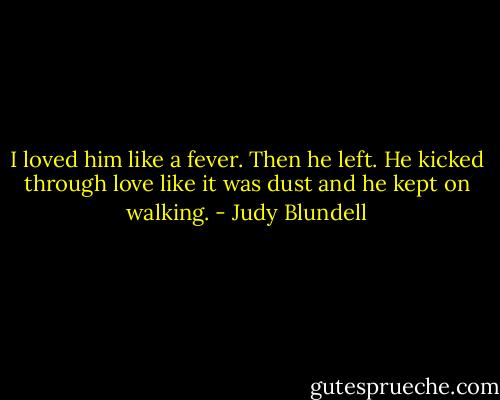 I loved him like a fever. Then he left. He kicked through love like it was dust and he kept on walking. - Judy Blundell
