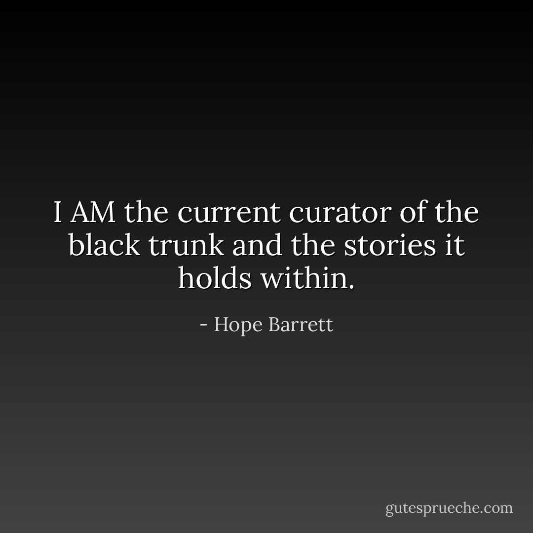 I AM the current curator of the black trunk and the stories it holds within. - Hope Barrett