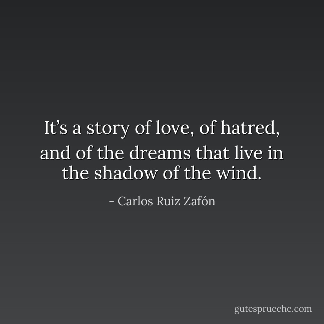 It’s a story of love, of hatred, and of the dreams that live in the shadow of the wind. - Carlos Ruiz Zafón