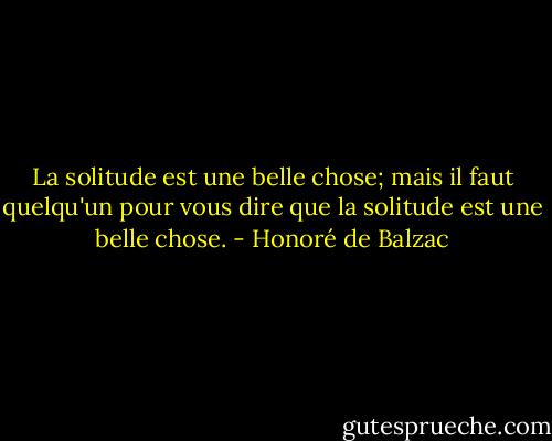La solitude est une belle chose; mais il faut quelqu'un pour vous dire que la solitude est une belle chose. - Honoré de Balzac