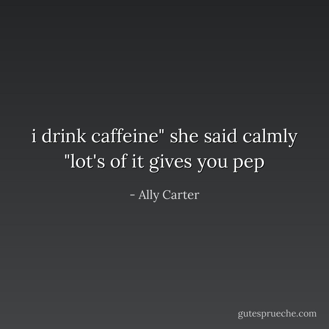i drink caffeine" she said calmly "lot's of it gives you pep - Ally Carter