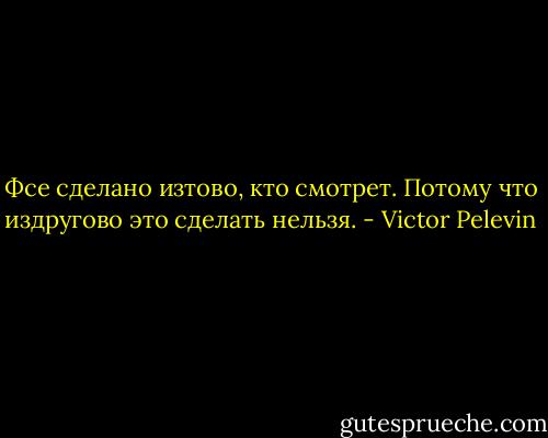 Фсе сделано изтово, кто смотрет. Потому что издругово это сделать нельзя. - Victor Pelevin
