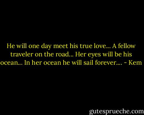 He will one day meet his true love... A fellow traveler on the road... Her eyes will be his ocean... In her ocean he will sail forever.... - Kem