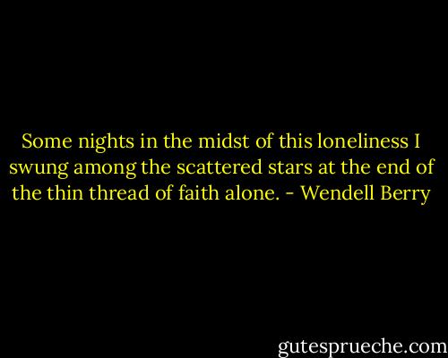 Some nights in the midst of this loneliness I swung among the scattered stars at the end of the thin thread of faith alone. - Wendell Berry