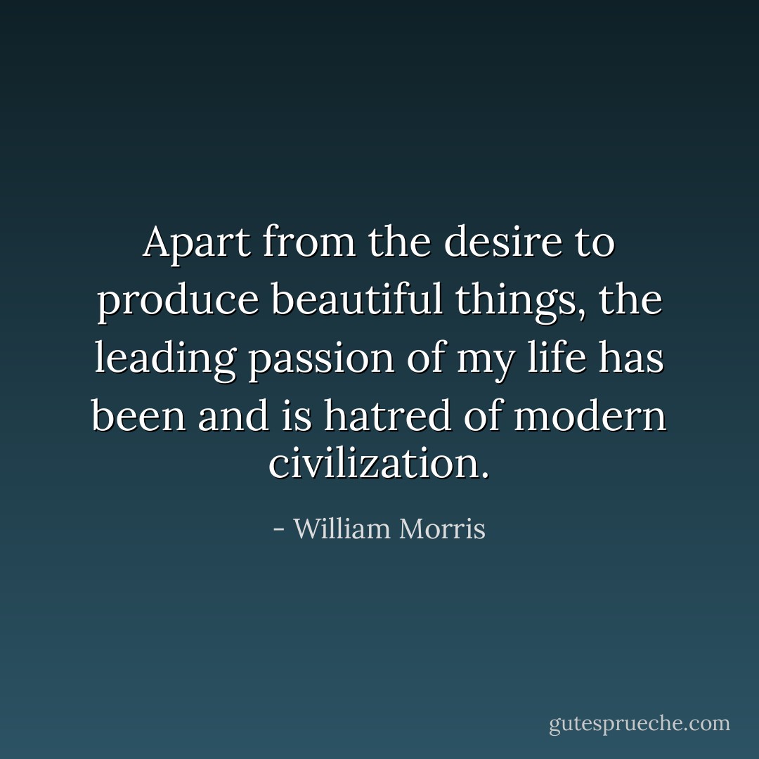 Apart from the desire to produce beautiful things, the leading passion of my life has been and is hatred of modern civilization. - William Morris